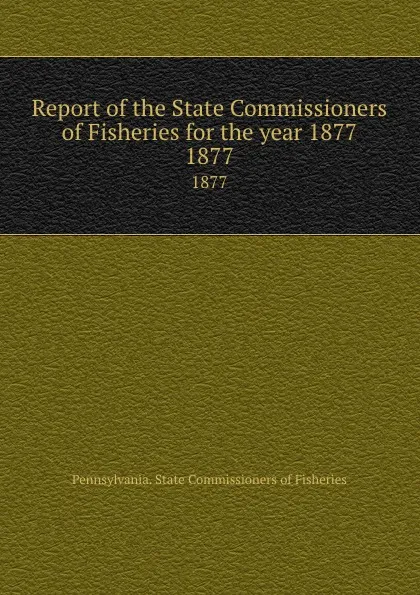 Обложка книги Report of the State Commissioners of Fisheries for the year 1877. 1877, Pennsylvania. State Commissioners of Fisheries