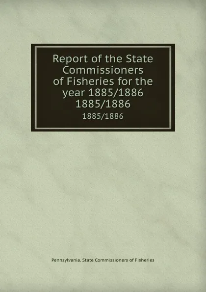 Обложка книги Report of the State Commissioners of Fisheries for the year 1885/1886. 1885/1886, Pennsylvania. State Commissioners of Fisheries