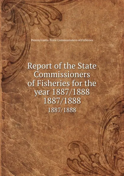 Обложка книги Report of the State Commissioners of Fisheries for the year 1887/1888. 1887/1888, Pennsylvania. State Commissioners of Fisheries