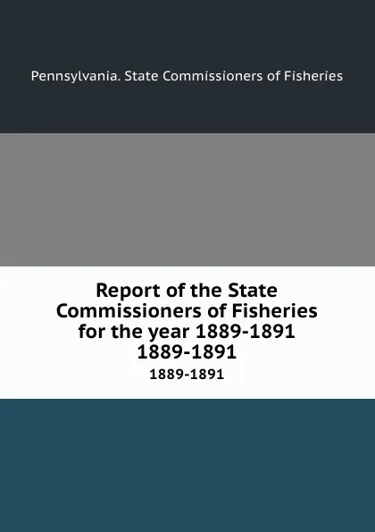 Обложка книги Report of the State Commissioners of Fisheries for the year 1889-1891. 1889-1891, Pennsylvania. State Commissioners of Fisheries