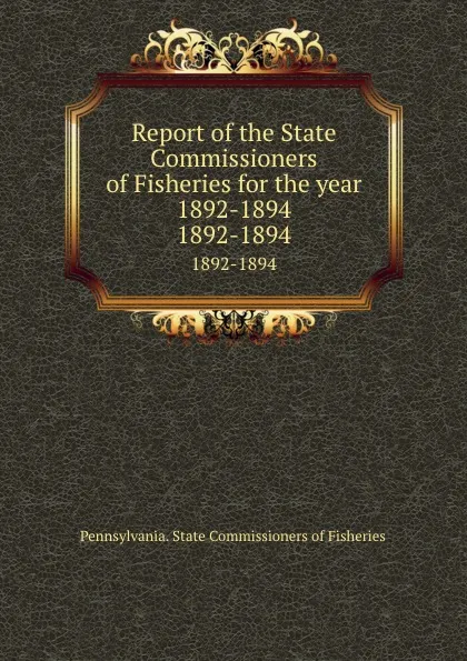 Обложка книги Report of the State Commissioners of Fisheries for the year 1892-1894. 1892-1894, Pennsylvania. State Commissioners of Fisheries