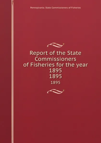 Обложка книги Report of the State Commissioners of Fisheries for the year 1895. 1895, Pennsylvania. State Commissioners of Fisheries