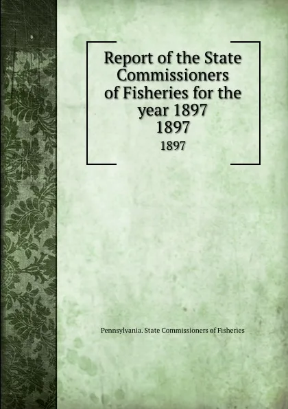 Обложка книги Report of the State Commissioners of Fisheries for the year 1897. 1897, Pennsylvania. State Commissioners of Fisheries