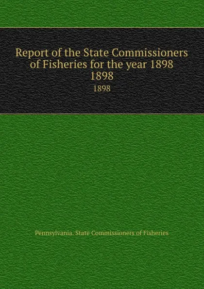 Обложка книги Report of the State Commissioners of Fisheries for the year 1898. 1898, Pennsylvania. State Commissioners of Fisheries