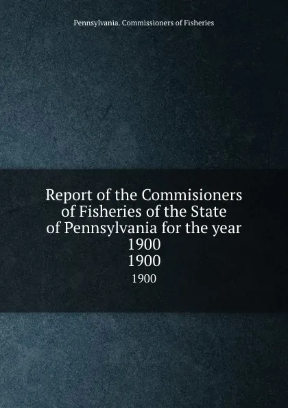 Обложка книги Report of the Commisioners of Fisheries of the State of Pennsylvania for the year 1900. 1900, Pennsylvania. Commissioners of Fisheries