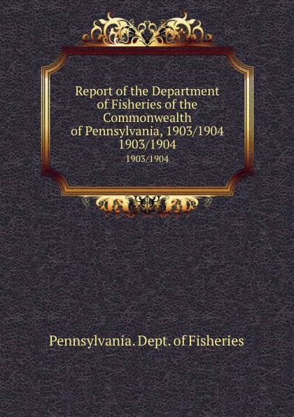 Обложка книги Report of the Department of Fisheries of the Commonwealth of Pennsylvania, 1903/1904. 1903/1904, Pennsylvania. Dept. of Fisheries