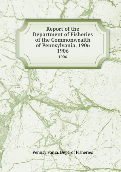 Обложка книги Report of the Department of Fisheries of the Commonwealth of Pennsylvania, 1906. 1906, Pennsylvania. Dept. of Fisheries