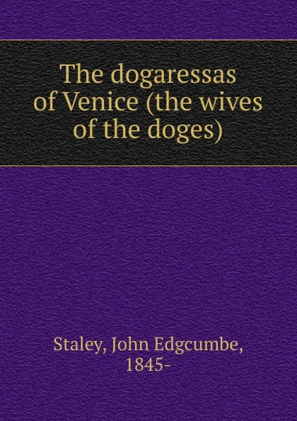 Обложка книги The dogaressas of Venice (the wives of the doges), John Edgcumbe Staley