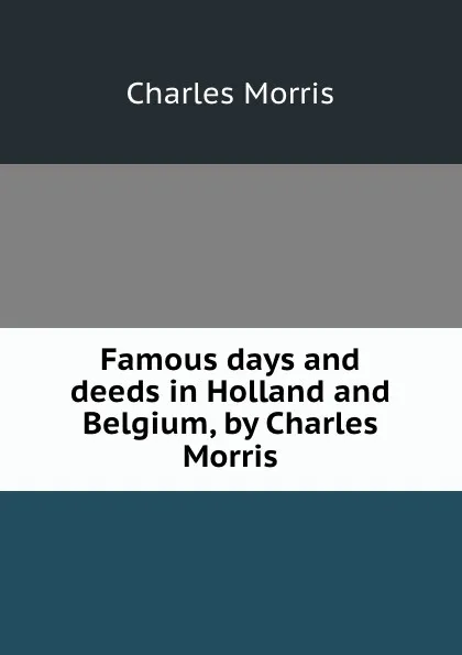 Обложка книги Famous days and deeds in Holland and Belgium, by Charles Morris, Morris Charles