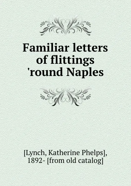 Обложка книги Familiar letters of flittings .round Naples, Katherine Phelps Lynch