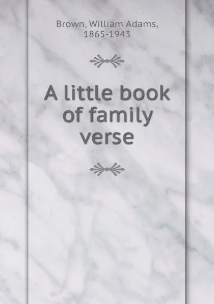 Обложка книги A little book of family verse, William Adams Brown