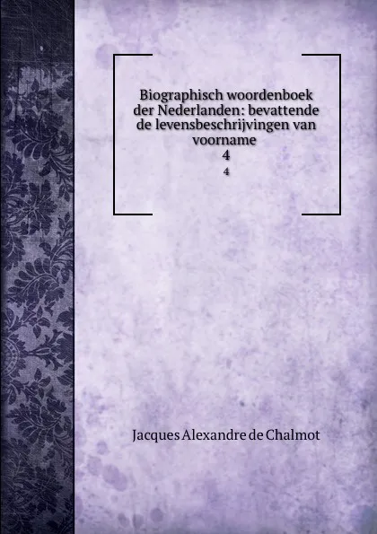 Обложка книги Biographisch woordenboek der Nederlanden: bevattende de levensbeschrijvingen van voorname . 4, Jacques Alexandre de Chalmot