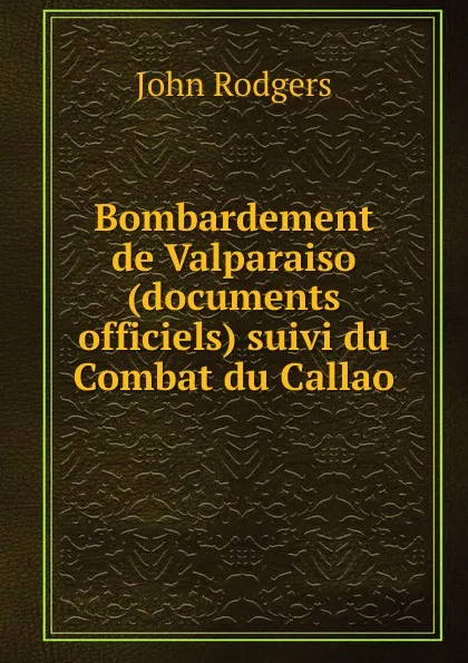 Обложка книги Bombardement de Valparaiso (documents officiels) suivi du Combat du Callao, John Rodgers