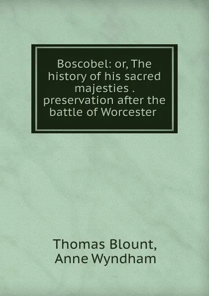 Обложка книги Boscobel: or, The history of his sacred majesties . preservation after the battle of Worcester ., Thomas Blount