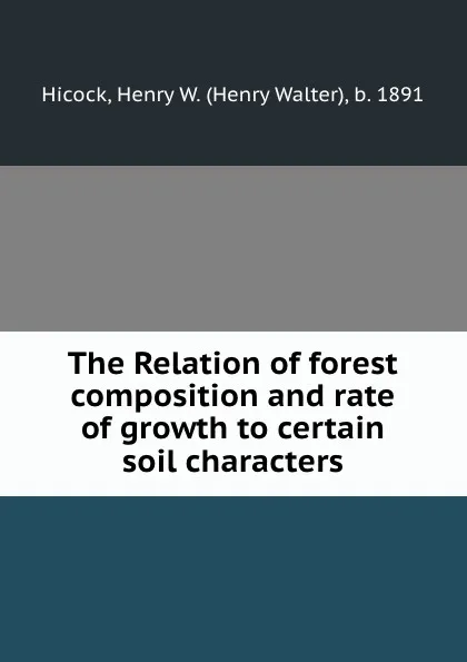 Обложка книги The Relation of forest composition and rate of growth to certain soil characters, Henry Walter Hicock