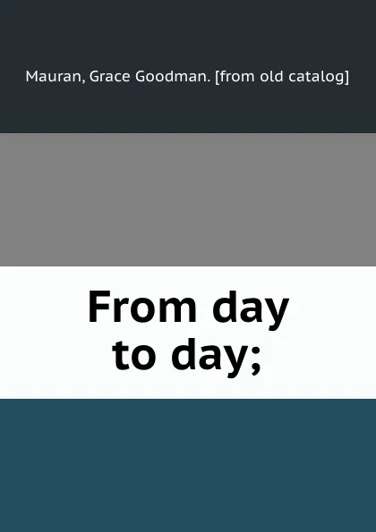 Обложка книги From day to day;, Grace Goodman Mauran