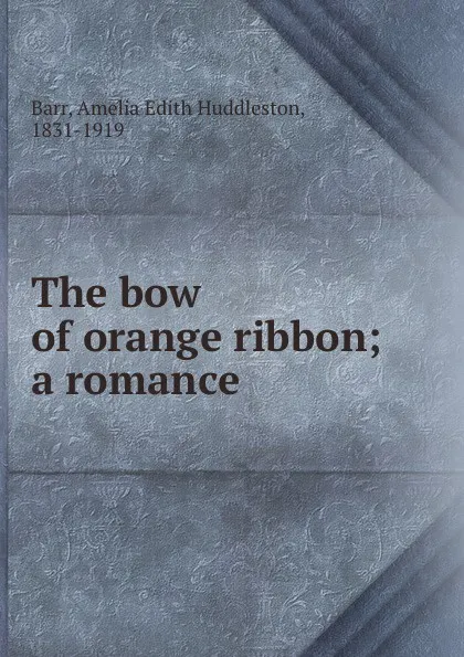 Обложка книги The bow of orange ribbon; a romance, Amelia Edith Huddleston Barr