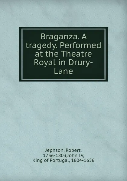 Обложка книги Braganza. A tragedy. Performed at the Theatre Royal in Drury-Lane, Robert Jephson