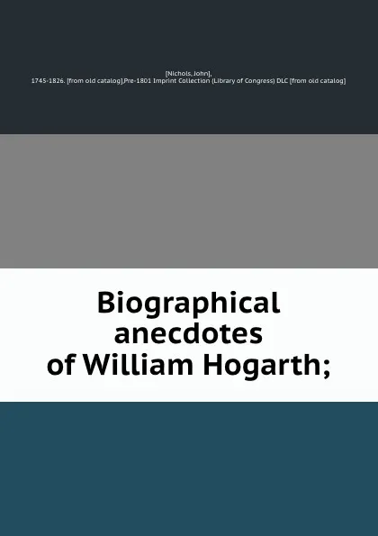 Обложка книги Biographical anecdotes of William Hogarth;, John Nichols