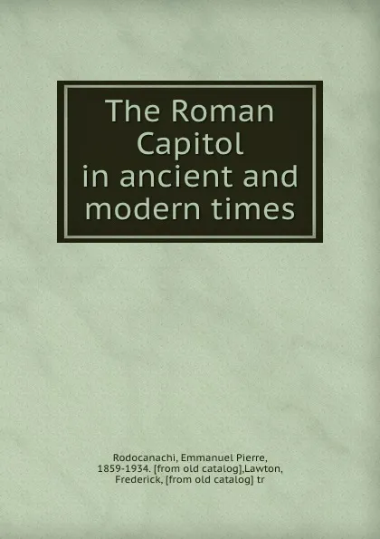 Обложка книги The Roman Capitol in ancient and modern times, Emmanuel Pierre Rodocanachi