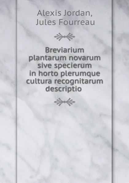 Обложка книги Breviarium plantarum novarum sive specierum in horto plerumque cultura recognitarum descriptio ., Alexis Jordan