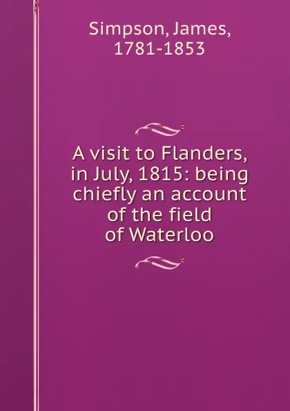 Обложка книги A visit to Flanders, in July, 1815: being chiefly an account of the field of Waterloo, James Simpson