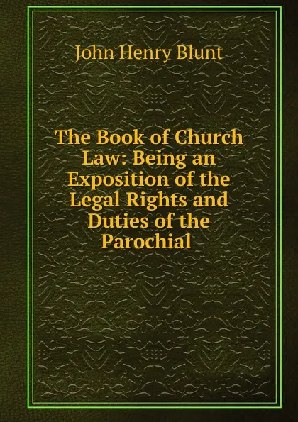 Обложка книги The Book of Church Law: Being an Exposition of the Legal Rights and Duties of the Parochial ., John Henry Blunt