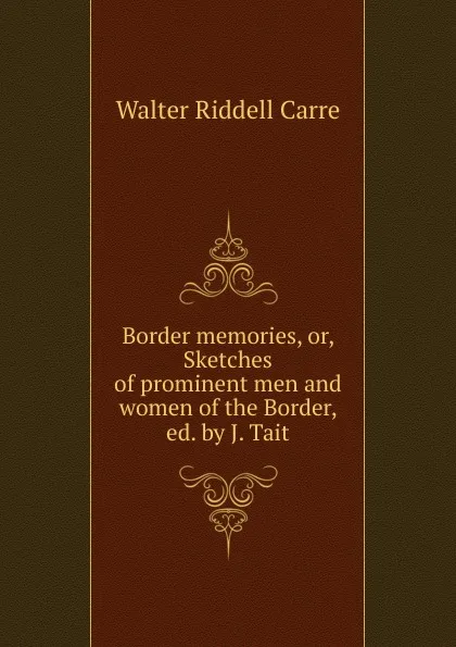 Обложка книги Border memories, or, Sketches of prominent men and women of the Border, ed. by J. Tait, Walter Riddell Carre