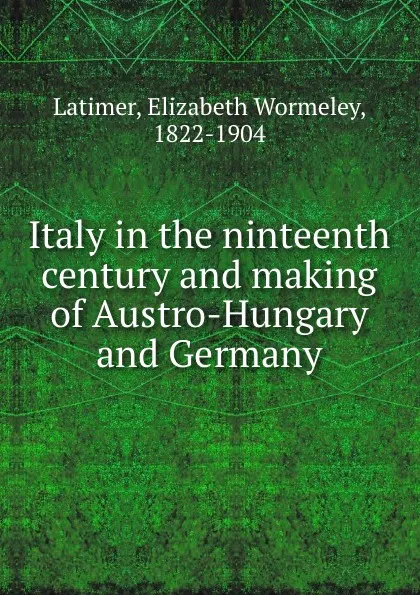 Обложка книги Italy in the ninteenth century and making of Austro-Hungary and Germany, Elizabeth Wormeley Latimer