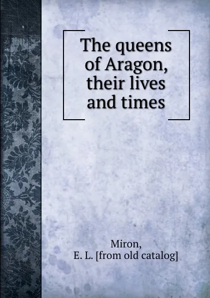 Обложка книги The queens of Aragon, their lives and times, E.L. Miron