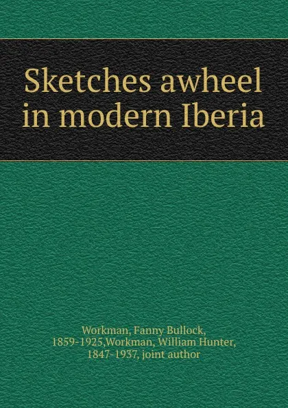 Обложка книги Sketches awheel in modern Iberia, Fanny Bullock Workman