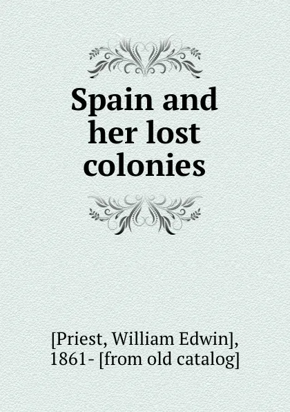 Обложка книги Spain and her lost colonies, William Edwin Priest