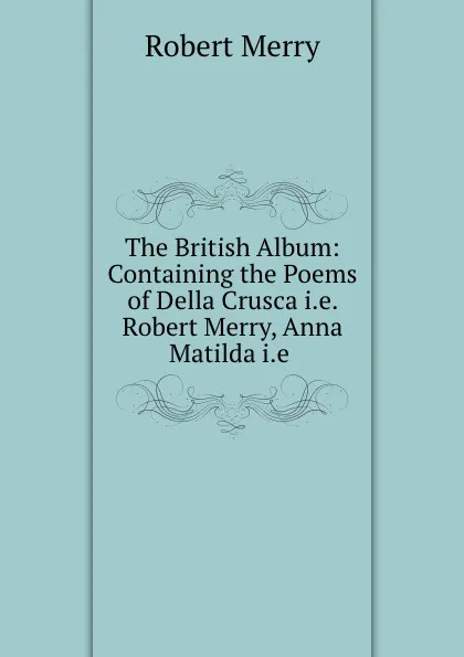 Обложка книги The British Album: Containing the Poems of Della Crusca i.e. Robert Merry, Anna Matilda i.e ., Robert Merry