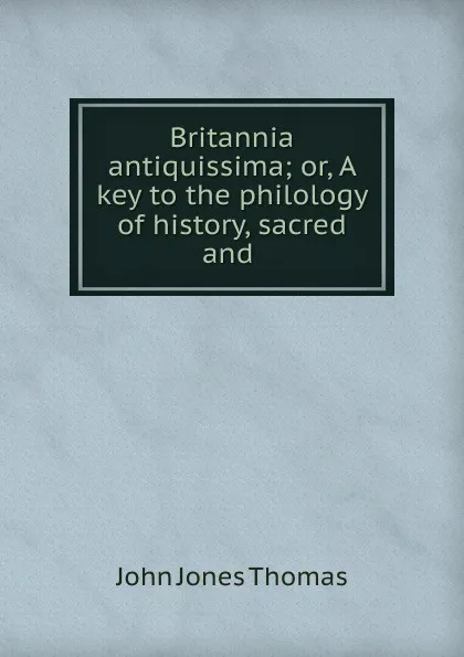 Обложка книги Britannia antiquissima; or, A key to the philology of history, sacred and ., John Jones Thomas