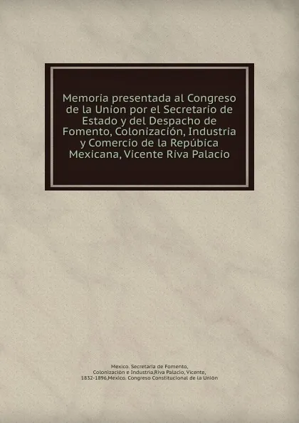 Обложка книги Memoria presentada al Congreso de la Union por el Secretario de Estado y del Despacho de Fomento, Colonizacion, Industria y Comercio de la Repubica Mexicana, Vicente Riva Palacio, Vicente Riva Palacio