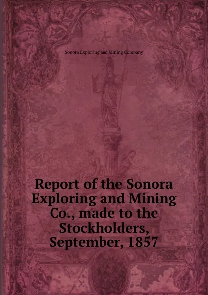 Обложка книги Report of the Sonora Exploring and Mining Co., made to the Stockholders, September, 1857, Sonora Exploring and Mining