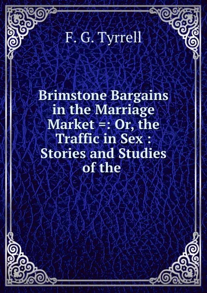 Обложка книги Brimstone Bargains in the Marriage Market .: Or, the Traffic in Sex : Stories and Studies of the ., F.G. Tyrrell