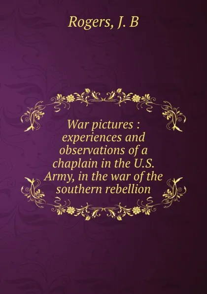 Обложка книги War pictures : experiences and observations of a chaplain in the U.S. Army, in the war of the southern rebellion, J.B. Rogers