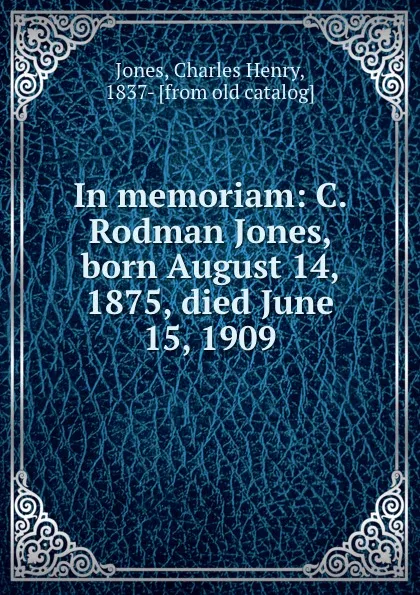 Обложка книги In memoriam: C. Rodman Jones, born August 14, 1875, died June 15, 1909, Charles Henry Jones