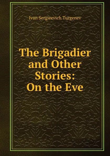 Обложка книги The Brigadier and Other Stories: On the Eve, Ivan Sergieevich Turgenev