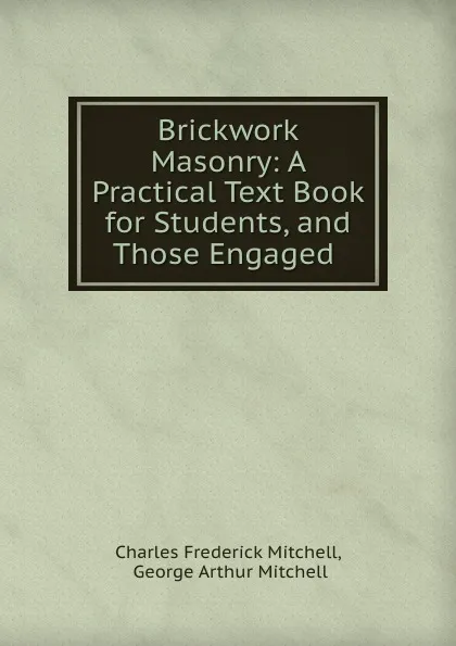 Обложка книги Brickwork . Masonry: A Practical Text Book for Students, and Those Engaged ., Charles Frederick Mitchell