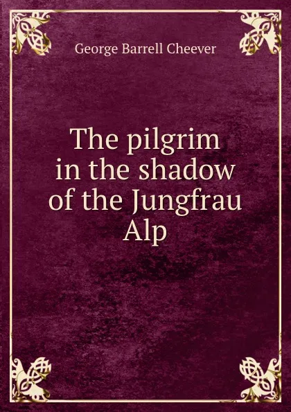 Обложка книги The pilgrim in the shadow of the Jungfrau Alp, George Barrell Cheever