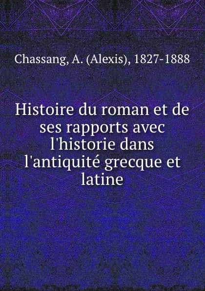 Обложка книги Histoire du roman et de ses rapports avec l.historie dans l.antiquite grecque et latine, Alexis Chassang