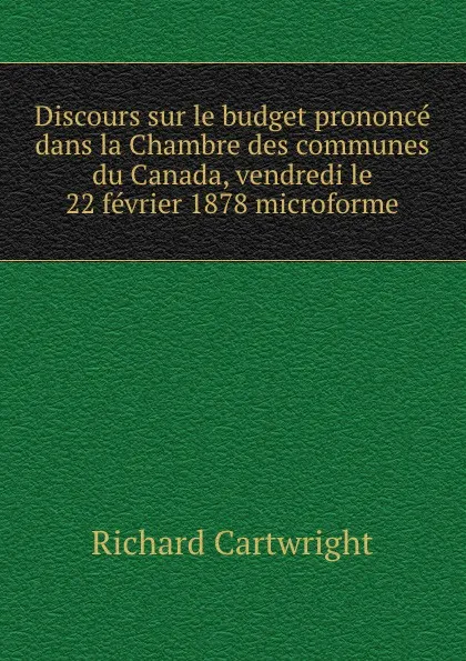 Обложка книги Discours sur le budget prononce dans la Chambre des communes du Canada, vendredi le 22 fevrier 1878 microforme, Richard Cartwright
