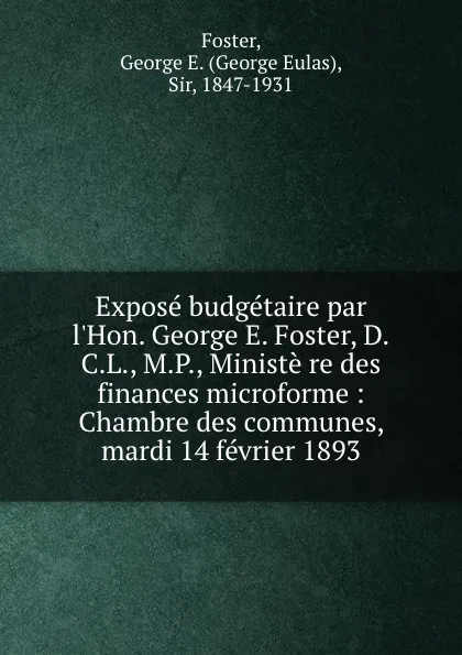 Обложка книги Expose budgetaire par l.Hon. George E. Foster, D.C.L., M.P., Ministe re des finances microforme : Chambre des communes, mardi 14 fevrier 1893, George Eulas Foster