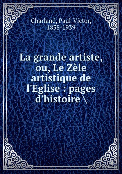 Обложка книги La grande artiste, ou, Le Zele artistique de l.Eglise : pages d.histoire ., Paul-Victor Charland