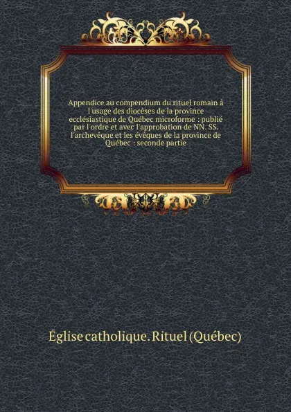 Обложка книги Appendice au compendium du rituel romain a l.usage des dioceses de la province ecclesiastique de Quebec microforme : publie par l.ordre et avec l.approbation de NN. SS. l.archeveque et les eveques de la province de Quebec : seconde partie, Église catholique. Rituel Québec