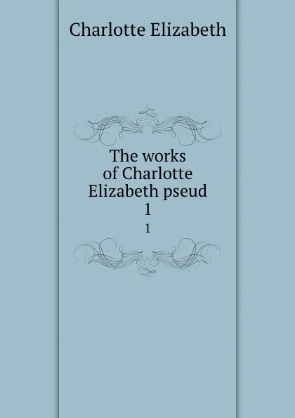 Обложка книги The works of Charlotte Elizabeth pseud. 1, Elizabeth Charlotte