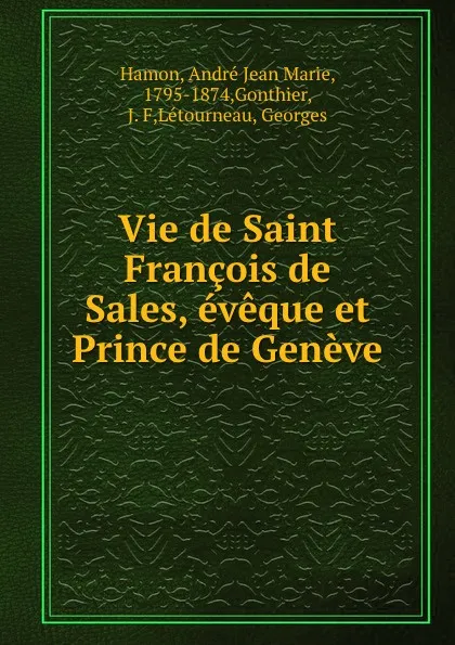 Обложка книги Vie de Saint Francois de Sales, eveque et Prince de Geneve, André Jean Marie Hamon