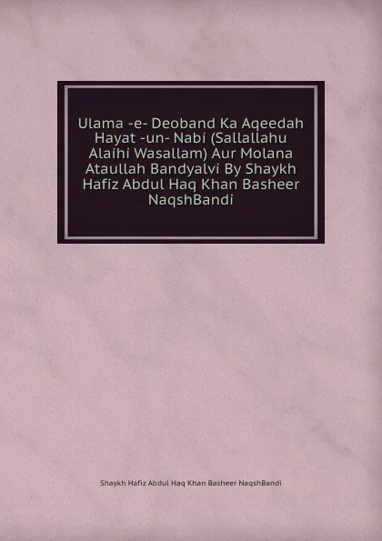 Обложка книги Ulama -e- Deoband Ka Aqeedah Hayat -un- Nabi (Sallallahu Alaihi Wasallam) Aur Molana Ataullah Bandyalvi By Shaykh Hafiz Abdul Haq Khan Basheer NaqshBandi, Shaykh Hafiz Abdul Haq Khan Basheer NaqshBandi